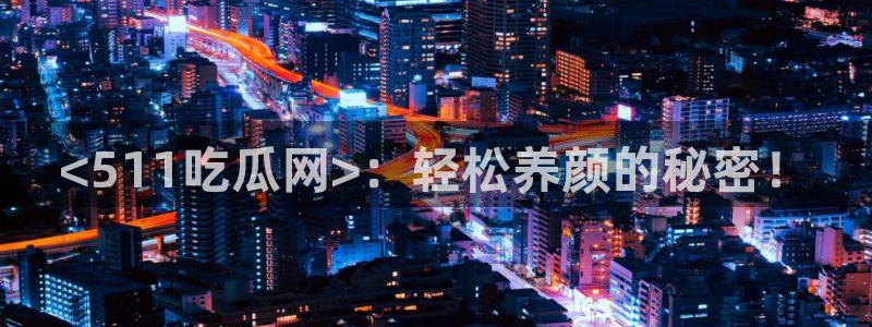 黑料专区:<511吃瓜网>:轻松养颜的秘密!