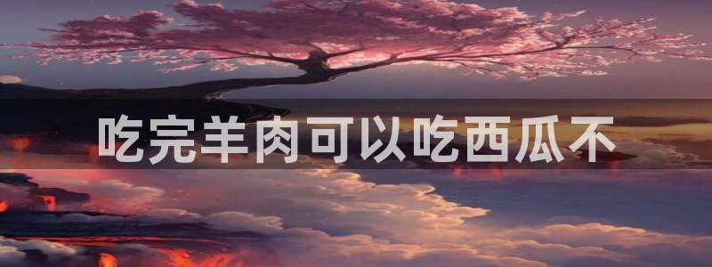 吃瓜网 今日吃瓜 热门大瓜：吃完羊肉可以吃西瓜不
