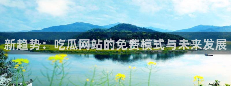 51吃瓜出品短剧怎么下载：新趋势：吃瓜网站的免费模式与未来发展