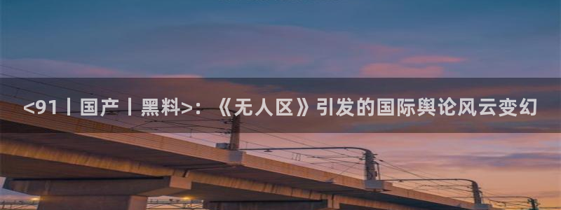 黑料揭秘:<91丨国产丨黑料>:《无人区》引发的国际舆论风云变幻