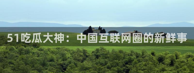 51吃瓜网51cgw：51吃瓜大神：中国互联网圈的新鲜事