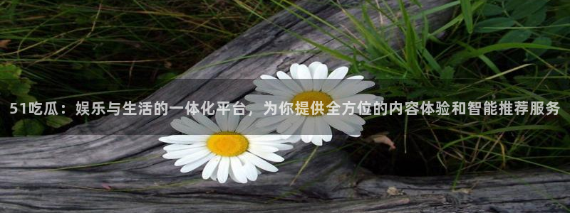 51cg1.ct吃瓜:51吃瓜:娱乐与生活的一体化平台,为你提供全方位的内容体验和智能推荐服务