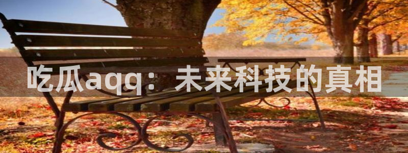 58吃瓜今日吃瓜入口:吃瓜aqq:未来科技的真相