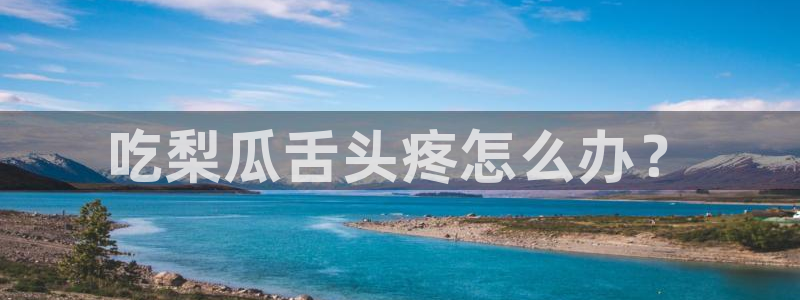 黑料曝光:吃梨瓜舌头疼怎么办?