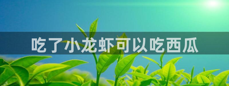 51吃瓜网ccgg：吃了小龙虾可以吃西瓜