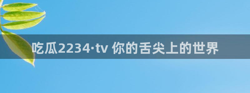 吃瓜吃到自己的死讯：吃瓜2234·tv 你的舌尖上的世界