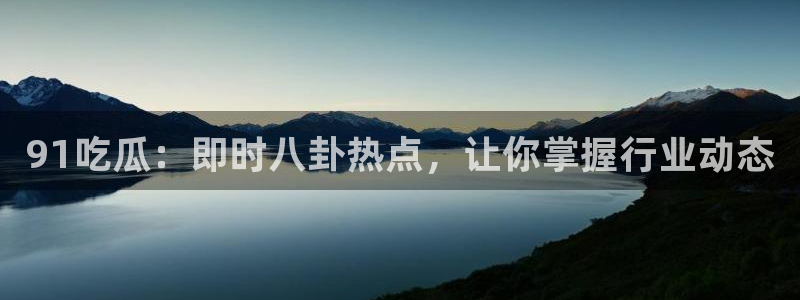 各种网红爆料吃瓜网站：91吃瓜：即时八卦热点，让你掌握行业动态