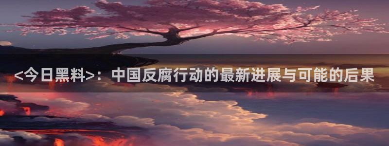 51cg1.ct吃瓜张津瑜：<今日黑料>：中国反腐行动的最新进展与可能的后果