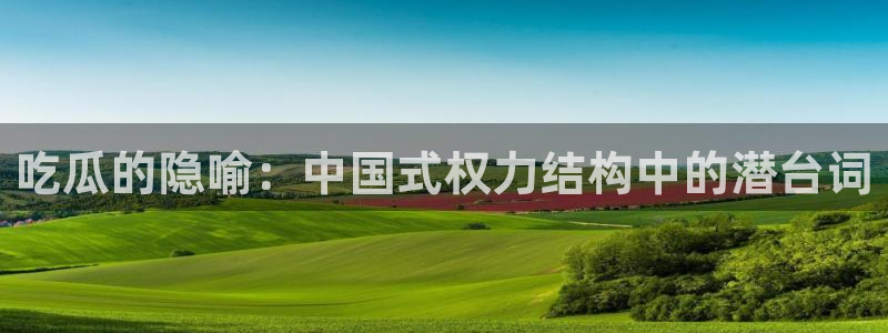 51吃瓜网今日吃瓜入口：吃瓜的隐喻：中国式权力结构中的潜台词