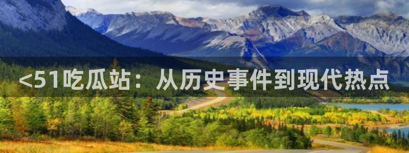 吃瓜www：<51吃瓜站：从历史事件到现代热点
