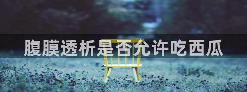 51吃瓜全网更新最快点:腹膜透析是否允许吃西瓜