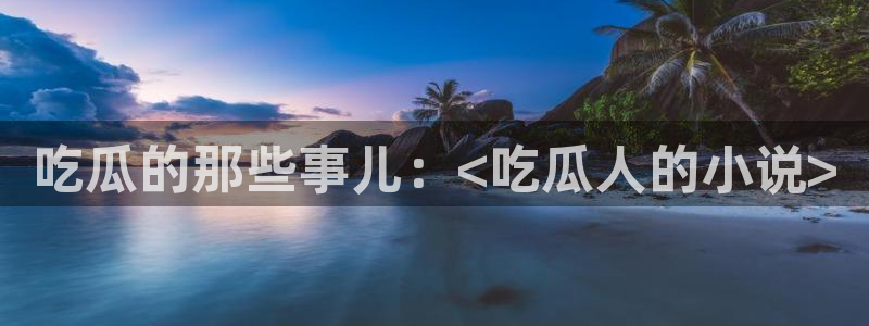 吃瓜：吃瓜的那些事儿：<吃瓜人的小说>