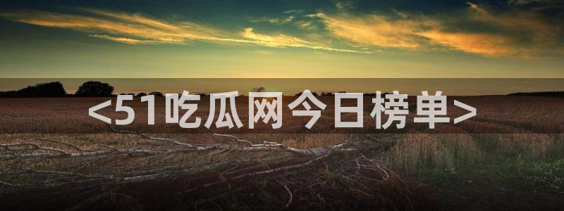 今日黑料：<51吃瓜网今日榜单>