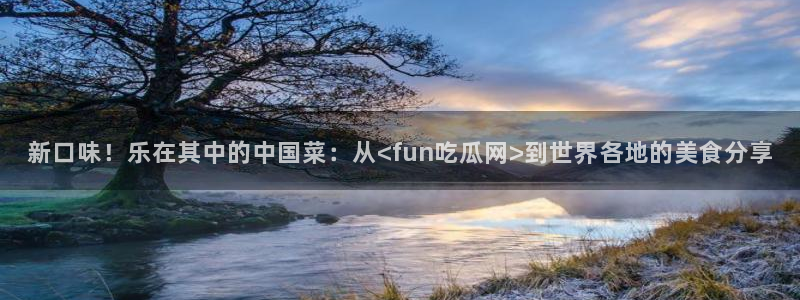 51吃瓜网更新最快最全的：新口味！乐在其中的中国菜：从<fun吃瓜网>到世界各地的美食分享