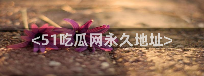 吃瓜事件：<51吃瓜网永久地址>