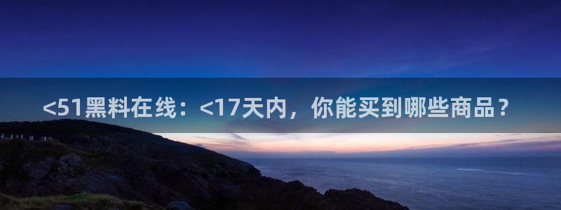 51吃瓜今日热门大瓜：<51黑料在线：<17天内，你能买到哪些商品？