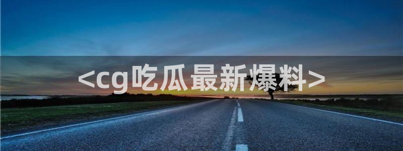 吃瓜下载：<cg吃瓜最新爆料>