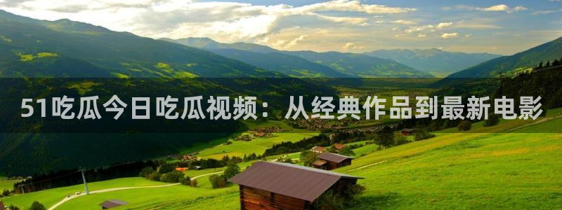 51吃瓜全网更新最快的吃瓜网：51吃瓜今日吃瓜视频：从经典作品到最新电影