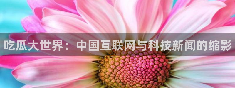 51今日吃瓜热门爆料：吃瓜大世界：中国互联网与科技新闻的缩影