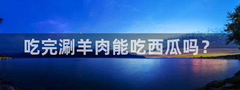 51吃瓜网ccgg：吃完涮羊肉能吃西瓜吗？