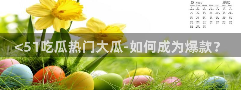 51吃瓜今日热门大瓜：<51吃瓜热门大瓜-如何成为爆款？