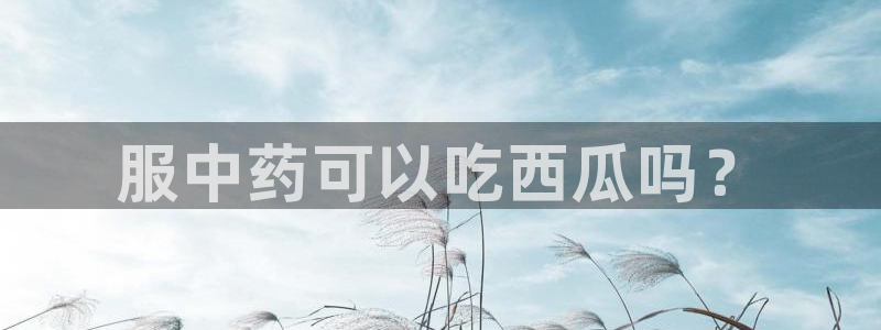长生武道从九龙夺嫡开始吃瓜：服中药可以吃西瓜吗？