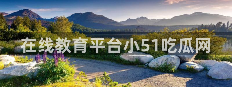 51吃瓜最新吃瓜入口：在线教育平台小51吃瓜网