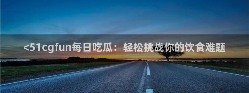 91吃瓜网今日大瓜热门大瓜：<51cgfun每日吃瓜：轻松挑战你的饮食难题