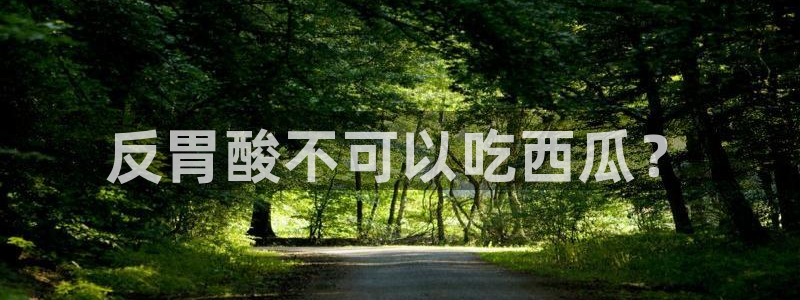吃瓜吃到自己死讯：反胃酸不可以吃西瓜？