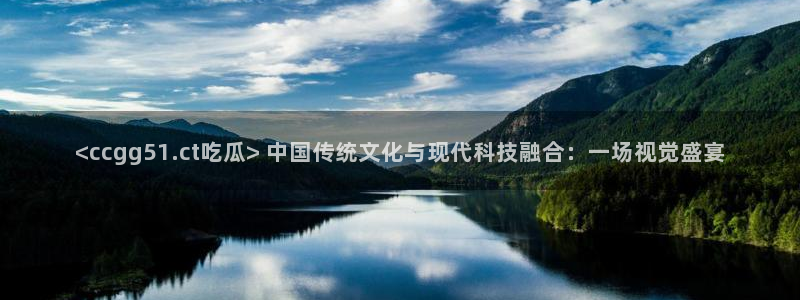 91今日吃瓜热门大瓜：<ccgg51.ct吃瓜> 中国传统文化与现代科技融合：一场视觉盛宴