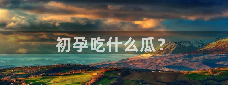 吃瓜新闻：初孕吃什么瓜？